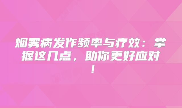 烟雾病发作频率与疗效：掌握这几点，助你更好应对！