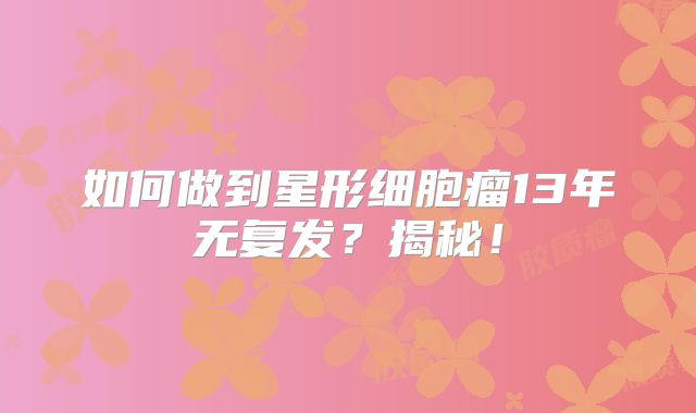 如何做到星形细胞瘤13年无复发？揭秘！