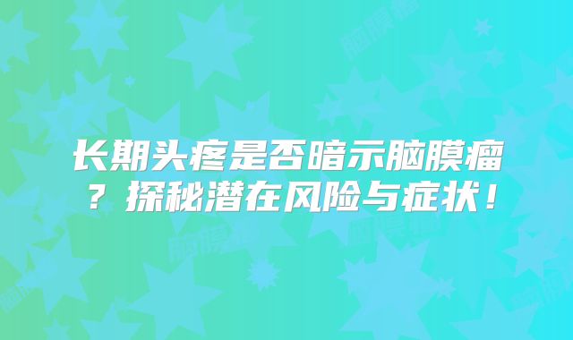 长期头疼是否暗示脑膜瘤？探秘潜在风险与症状！