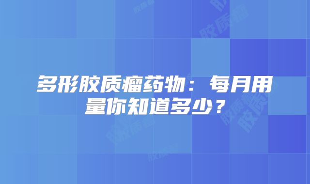 多形胶质瘤药物：每月用量你知道多少？