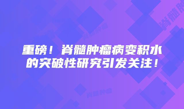 重磅！脊髓肿瘤病变积水的突破性研究引发关注！