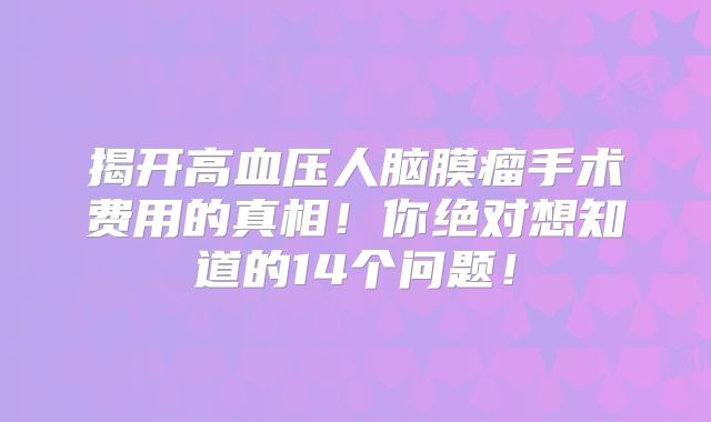 揭开高血压人脑膜瘤手术费用的真相！你绝对想知道的14个问题！