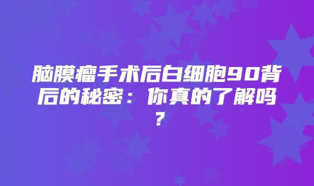 脑膜瘤手术后白细胞90背后的秘密：你真的了解吗？