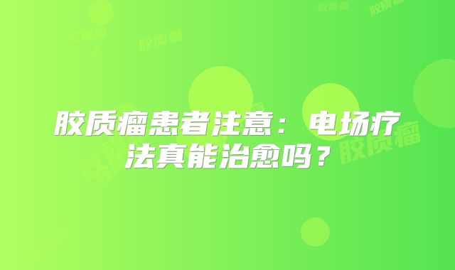 胶质瘤患者注意：电场疗法真能治愈吗？