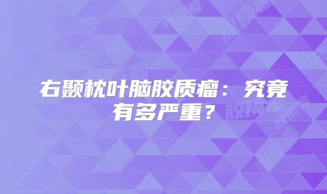右颞枕叶脑胶质瘤：究竟有多严重？