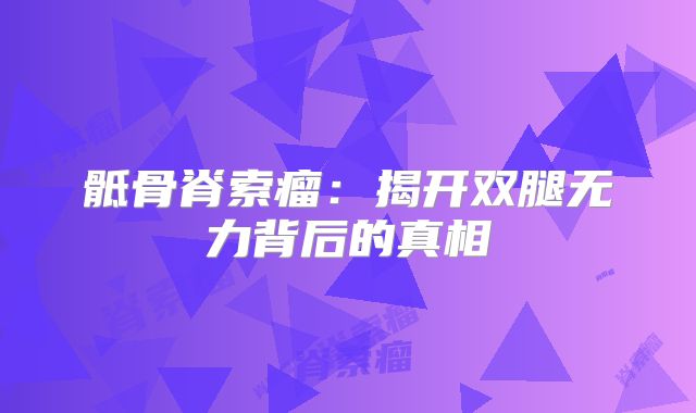 骶骨脊索瘤：揭开双腿无力背后的真相