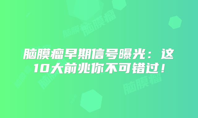 脑膜瘤早期信号曝光：这10大前兆你不可错过！