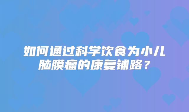 如何通过科学饮食为小儿脑膜瘤的康复铺路？