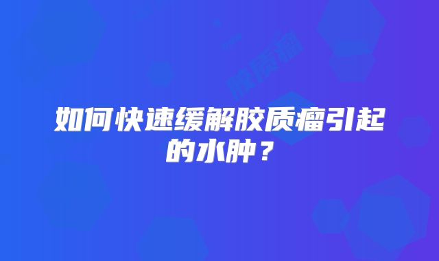 如何快速缓解胶质瘤引起的水肿？