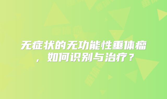 无症状的无功能性垂体瘤，如何识别与治疗？
