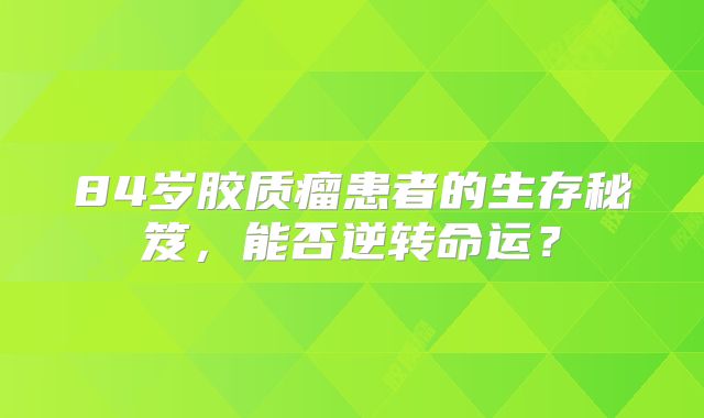 84岁胶质瘤患者的生存秘笈，能否逆转命运？