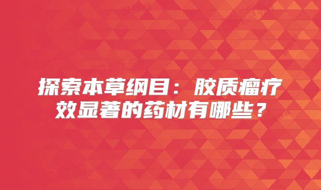 探索本草纲目：胶质瘤疗效显著的药材有哪些？