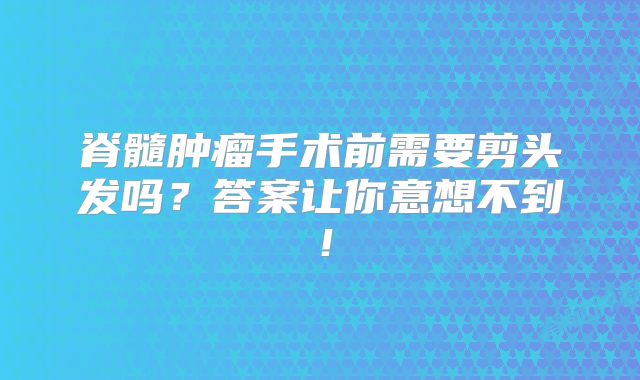 脊髓肿瘤手术前需要剪头发吗？答案让你意想不到！