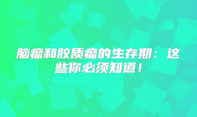脑瘤和胶质瘤的生存期：这些你必须知道！