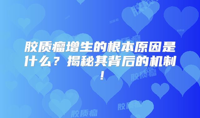 胶质瘤增生的根本原因是什么？揭秘其背后的机制！