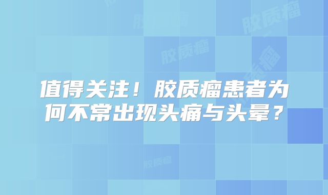 值得关注！胶质瘤患者为何不常出现头痛与头晕？
