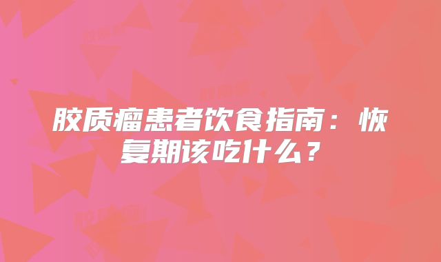 胶质瘤患者饮食指南：恢复期该吃什么？