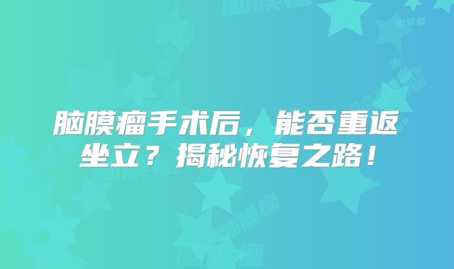 脑膜瘤手术后，能否重返坐立？揭秘恢复之路！