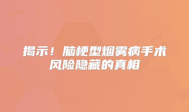 揭示！脑梗型烟雾病手术风险隐藏的真相