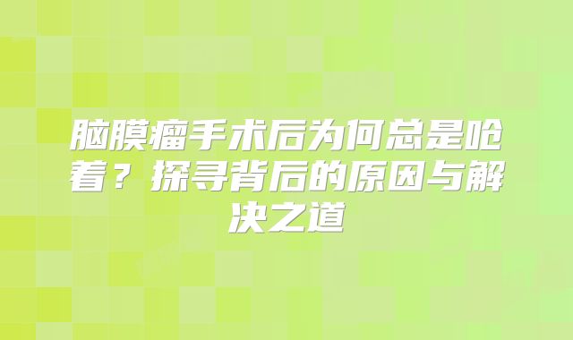 脑膜瘤手术后为何总是呛着？探寻背后的原因与解决之道