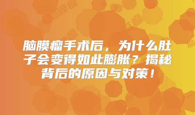 脑膜瘤手术后，为什么肚子会变得如此膨胀？揭秘背后的原因与对策！