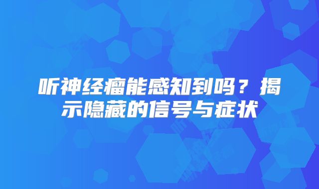 听神经瘤能感知到吗？揭示隐藏的信号与症状