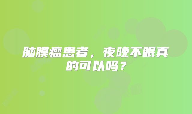 脑膜瘤患者，夜晚不眠真的可以吗？