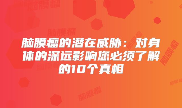 脑膜瘤的潜在威胁：对身体的深远影响您必须了解的10个真相