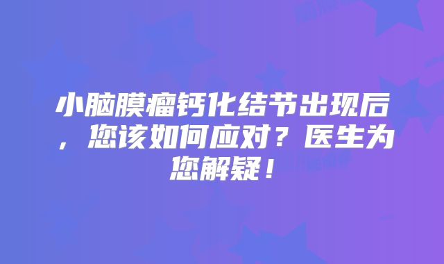 小脑膜瘤钙化结节出现后，您该如何应对？医生为您解疑！