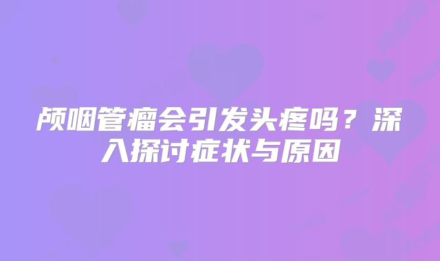 颅咽管瘤会引发头疼吗？深入探讨症状与原因