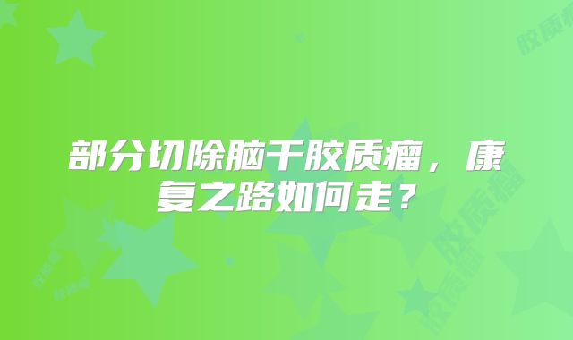 部分切除脑干胶质瘤，康复之路如何走？