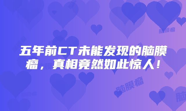 五年前CT未能发现的脑膜瘤，真相竟然如此惊人！