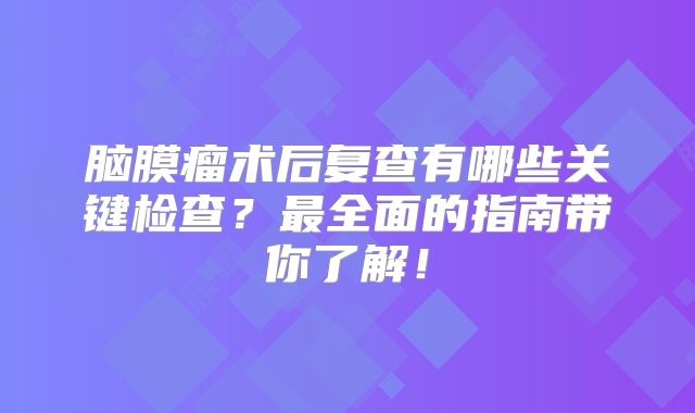 脑膜瘤术后复查有哪些关键检查？最全面的指南带你了解！