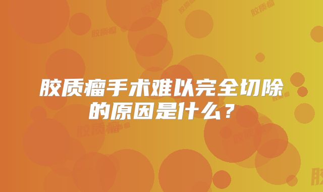 胶质瘤手术难以完全切除的原因是什么？