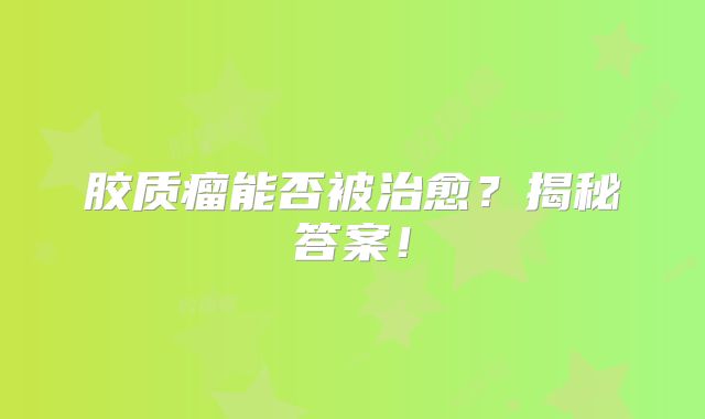 胶质瘤能否被治愈？揭秘答案！