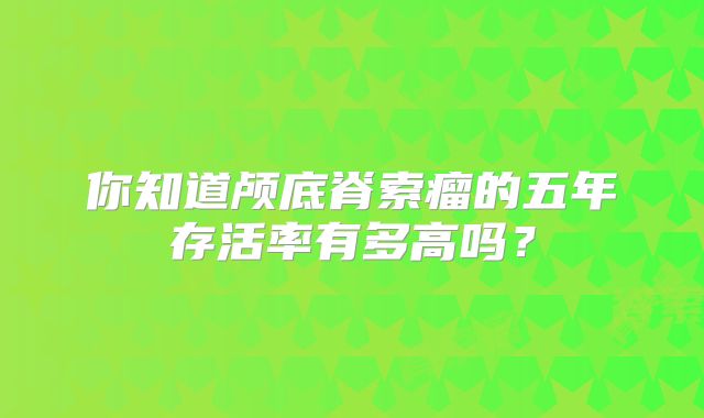 你知道颅底脊索瘤的五年存活率有多高吗？