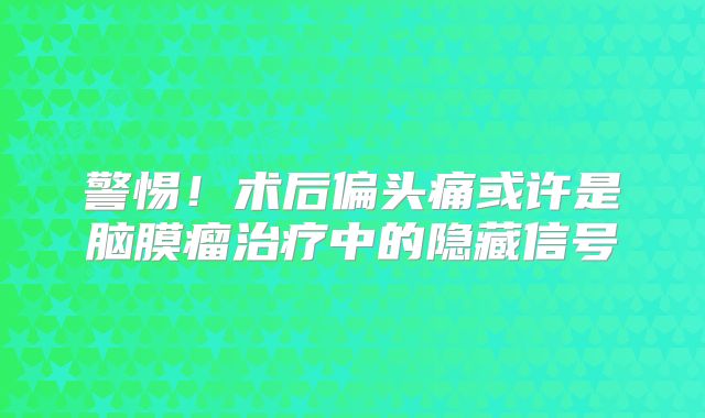 警惕！术后偏头痛或许是脑膜瘤治疗中的隐藏信号
