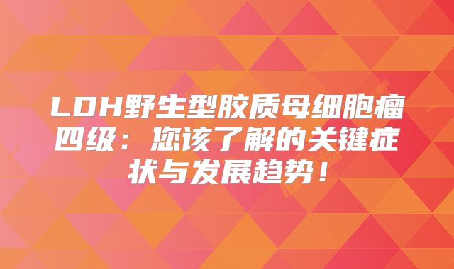 LDH野生型胶质母细胞瘤四级：您该了解的关键症状与发展趋势！