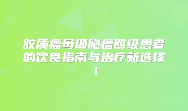 胶质瘤母细胞瘤四级患者的饮食指南与治疗新选择！