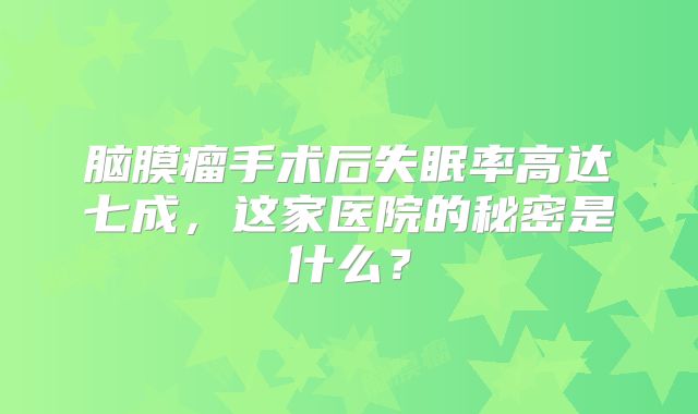 脑膜瘤手术后失眠率高达七成，这家医院的秘密是什么？
