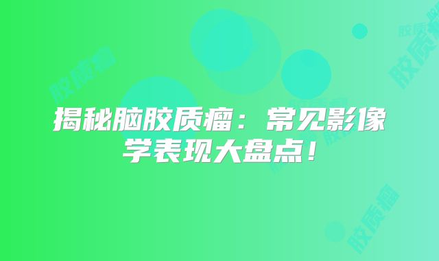 揭秘脑胶质瘤：常见影像学表现大盘点！