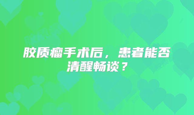 胶质瘤手术后，患者能否清醒畅谈？