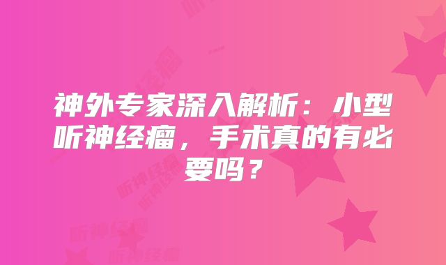 神外专家深入解析：小型听神经瘤，手术真的有必要吗？