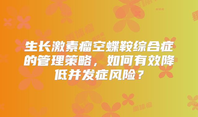 生长激素瘤空蝶鞍综合症的管理策略，如何有效降低并发症风险？