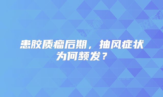 患胶质瘤后期，抽风症状为何频发？