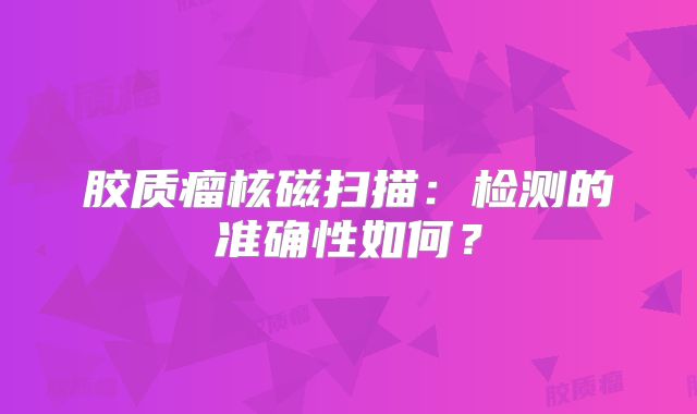 胶质瘤核磁扫描：检测的准确性如何？