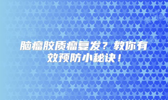 脑瘤胶质瘤复发？教你有效预防小秘诀！