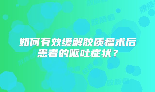如何有效缓解胶质瘤术后患者的呕吐症状？