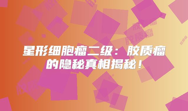 星形细胞瘤二级：胶质瘤的隐秘真相揭秘！