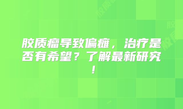 胶质瘤导致偏瘫，治疗是否有希望？了解最新研究！
